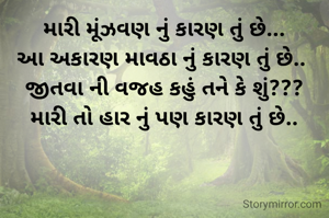 મારી મૂંઝવણ નું કારણ તું છે...
આ અકારણ માવઠા નું કારણ તું છે.. 
જીતવા ની વજહ કહું તને કે શું???
મારી તો હાર નું પણ કારણ તું છે..

