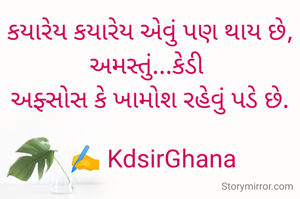 કયારેય કયારેય એવું પણ થાય છે,
અમસ્તું...કેડી 
અફ્સોસ કે ખામોશ રહેવું પડે છે.

 ✍️ KdsirGhana