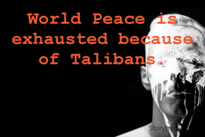 World Peace is exhausted because of Talibans.
