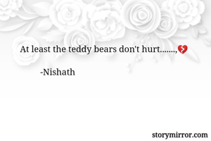 At least the teddy bears don't hurt.......,💔
               
         -Nishath