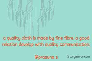 a quality cloth is made by fine fibre. a good relation develop with quality communication.

@prasuna s