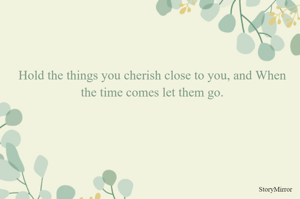 Hold the things you cherish close to you, and When the time comes let them go.