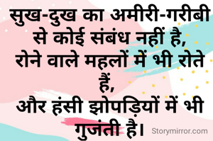 सुख-दुख का अमीरी-गरीबी से कोई संबंध नहीं है,
रोने वाले महलों में भी रोते हैं, 
और हंसी झोपड़ियों में भी गुजंती है।