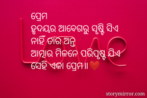 ପ୍ରେମ
ହୃଦୟର ଆବେଗରୁ ସୃଷ୍ଟି ସିଏ
ନାହିଁ ତାର ଅନ୍ତ
ଆତ୍ମାର ମିଳନେ ପରିପୃଷ୍ଟ ଯିଏ
ସେହି ଏକା ପ୍ରେମ॥❤