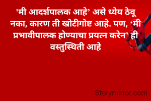 'मी आदर्शपालक आहे’ असे ध्येय ठेवू नका, कारण ती खोटीगोष्ट आहे. पण, ‘मी प्रभावीपालक होण्याचा प्रयत्न करेन’ ही वस्तुस्थिती आहे