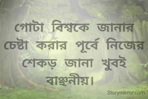 গোটা বিশ্বকে জানার চেষ্টা করার পূর্বে নিজের শেকড় জানা খুবই বাঞ্ছনীয়। 