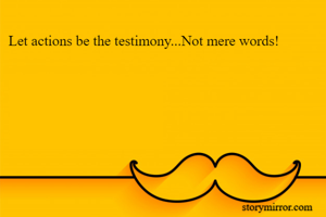 Let actions be the testimony...Not mere words!