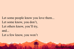 

Let some people know you love them...
Let some know, you don’t,
Let others know, you’ll try, 
and...
Let a few know, you won’t 