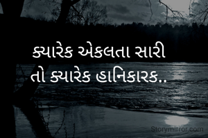ક્યારેક એકલતા સારી
તો ક્યારેક હાનિકારક..
