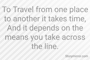 To Travel from one place to another it takes time,
And it depends on the means you take across the line.