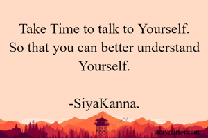 Take Time to talk to Yourself.
So that you can better understand Yourself.

-SiyaKanna.
