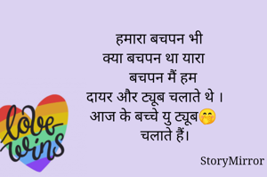   हमारा बचपन भी
क्या बचपन था यारा
    बचपन मैं हम
दायर और ट्यूब चलाते थे ।
आज के बच्चे यु ट्यूब🤭
     चलाते हैं।