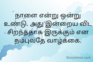 நாளை என்று ஒன்று உண்டு. அது இன்றைய விட சிறந்ததாக இருக்கும் என நம்புவதே வாழ்க்கை.