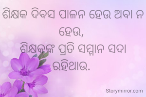 ଶିକ୍ଷକ ଦିବସ ପାଳନ ହେଉ ଅବା ନ ହେଉ, 
ଶିକ୍ଷକଙ୍କ ପ୍ରତି ସମ୍ମାନ ସଦା ରହିଥାଉ. 