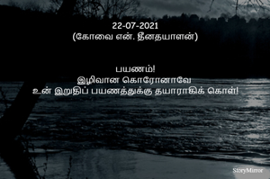 
22-07-2021
(கோவை என். தீனதயாளன்)
பயணம்!
இழிவான கொரோனாவே 
உன் இறுதிப் பயணத்துக்கு தயாராகிக் கொள்!

