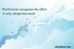 World never recognizes the effort
 it only salutes the result