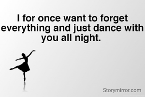 I for once want to forget everything and just dance with you all night. 