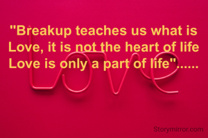 "Breakup teaches us what is Love, it is not the heart of life Love is only a part of life"......
