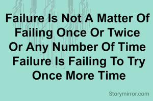 Failure Is Not A Matter Of 
Failing Once Or Twice 
Or Any Number Of Time 
Failure Is Failing To Try Once More Time