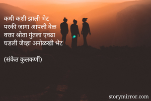 कधी कशी झाली भेट
परकी जागा आपली वेळ
वक्ता श्रोता गुंतला एवढा
घडली जेव्हा अनोळखी भेट

(संकेत कुलकर्णी)


