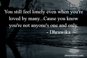You still feel lonely even when you're loved by many...Cause you know you're not anyone's one and only.
                       - Dhruwika