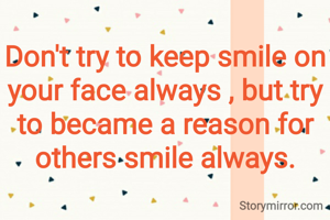 Don't try to keep smile on your face always , but try to became a reason for others smile always.