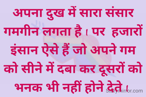 अपना दुख में सारा संसार गमगीन लगता है I पर  हजारों इंसान ऐसे हैं जो अपने गम को सीने में दबा कर दूसरों को भनक भी नहीं होने देते I 