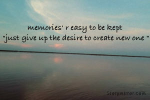 memories' r easy to be kept 
"just give up the desire to create new one "