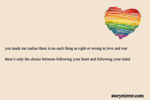 you made me realise there is no such thing as right or wrong in love and war

there’s only the choice between following your heart and following your mind