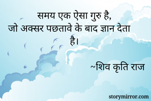 समय एक ऐसा गुरु है,
जो अक्सर पछतावे के बाद ज्ञान देता है।

                                  ~शिव कृति राज