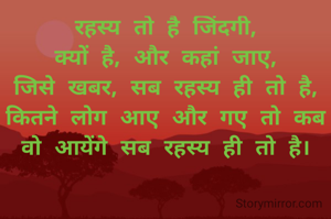रहस्य तो है जिंदगी,
क्यों है, और कहां जाए,
जिसे खबर, सब रहस्य ही तो है, कितने लोग आए और गए तो कब वो आयेंगे सब रहस्य ही तो है।