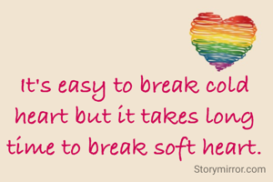 It's easy to break cold heart but it takes long time to break soft heart.