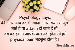 Psychology says,
की अगर आप हद से ज्यादा अगर किसी से जुड जाते है या attach हो जाते हैं तो ,
जब वह इंसान आपके पास नहीं होता तो हमे physical pain महसुस होता है | 
