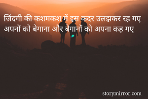 जिंदगी की कशमकश में इस कदर उलझकर रह गए
अपनों को बेगाना और बेगानों को अपना कह गए