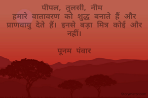 पीपल, तुलसी, नीम 
हमारे वातावरण को शुद्ध बनाते हैं और प्राणवायु देते हैं। इनसे बड़ा मित्र कोई और नहीं।

पूनम पंवार