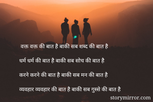  वक्त वक्त की बात है बाकी सब शब्द की बात है 

धर्म धर्म की बात है बाकी सब सोच की बात है 

करने करने की बात है बाकी सब मन की बात है

व्यवहार व्यवहार की बात है बाकी सब गुस्से की बात है