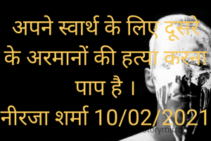 अपने स्वार्थ के लिए दूसरे के अरमानों की हत्या करना पाप है ।
नीरजा शर्मा 10/02/2021