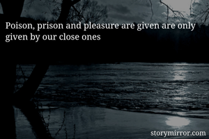 Poison, prison and pleasure are given are only given by our close ones