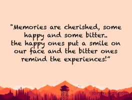 "Memories are cherished, some happy and some bitter.. 
the happy ones put a smile on our face and the bitter ones remind the experiences!”