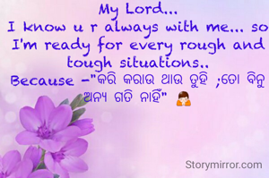 My Lord...
I know u r always with me... so I'm ready for every rough and tough situations..
Because -"କରି କରାଉ ଥାଉ ତୁହି ;ତୋ ବିନୁ ଅନ୍ଯ ଗତି ନାହିଁ" 🙏