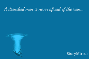 A drenched man is never afraid of the rain.... 