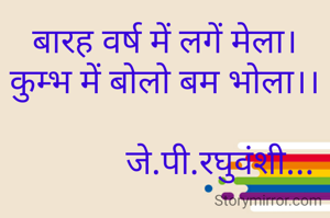 बारह वर्ष में लगें मेला।
कुम्भ में बोलो बम भोला।।

             जे.पी.रघुवंशी...