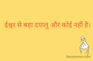 ईश्वर से बड़ा दयालु और कोई नहीं है।