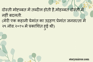 दोस्ती मोह्ब्बत में तब्दील होती है,मोहब्बत दोस्ती में नहीं बदलती.
(मेरी एक कहानी प्रेमांत का उद्रहण.प्रेमांत जनसत्ता में २९ नोव.२०१५ में प्रकाशित हुई थी)