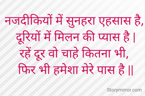 नजदीकियों में सुनहरा एहसास है, 
दूरियों में मिलन की प्यास है |
रहें दूर वो चाहे कितना भी, 
फिर भी हमेशा मेरे पास है ||