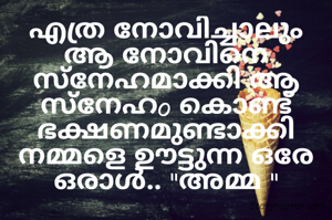 എത്ര നോവിച്ചാലും ആ നോവിനെ  സ്നേഹമാക്കി ആ സ്നേഹo കൊണ്ട് ഭക്ഷണമുണ്ടാക്കി
നമ്മളെ ഊട്ടുന്ന ഒരേ ഒരാൾ.. "അമ്മ "

   