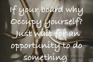 If your board why  Occupy yourself?
 Just wait for an opportunity to do something 
