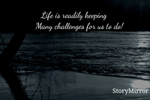 Life is readily keeping 
    Many challenges for us to do!