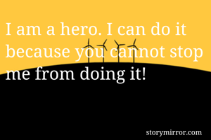 I am a hero. I can do it because you cannot stop me from doing it!
