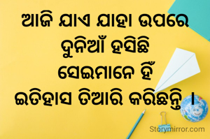 ଆଜି ଯାଏ ଯାହା ଉପରେ
ଦୁନିଆଁ ହସିଛି
ସେଇମାନେ ହିଁ
ଇତିହାସ ତିଆରି କରିଛନ୍ତି ।